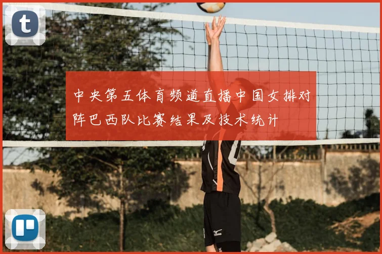 中央第五体育频道直播中国女排对阵巴西队比赛结果及技术统计