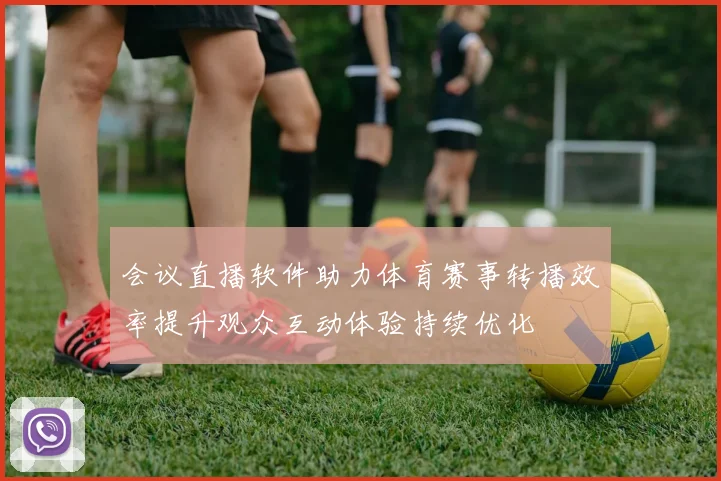 会议直播软件助力体育赛事转播效率提升观众互动体验持续优化