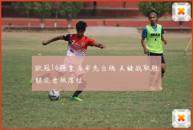 欧冠16强皇马率先出线 关键战取胜锁定晋级席位