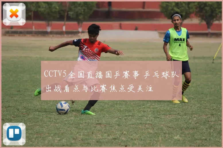 CCTV5全国直播国乒赛事 乒乓球队出战看点与比赛焦点受关注