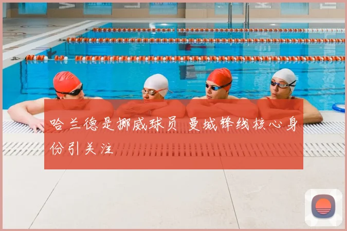 哈兰德是挪威球员 曼城锋线核心身份引关注