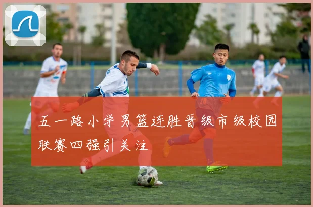 五一路小学男篮连胜晋级市级校园联赛四强引关注