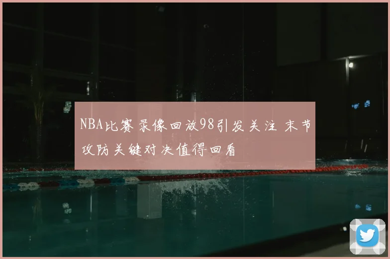 NBA比赛录像回放98引发关注 末节攻防关键对决值得回看