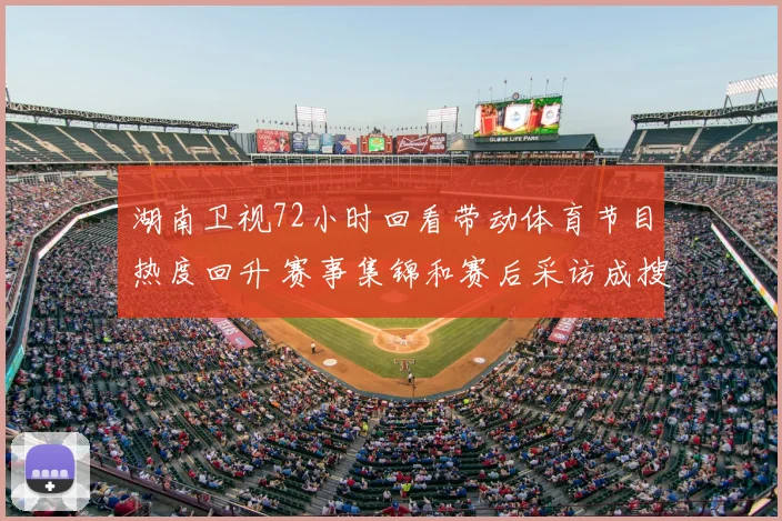 湖南卫视72小时回看带动体育节目热度回升 赛事集锦和赛后采访成搜索重点