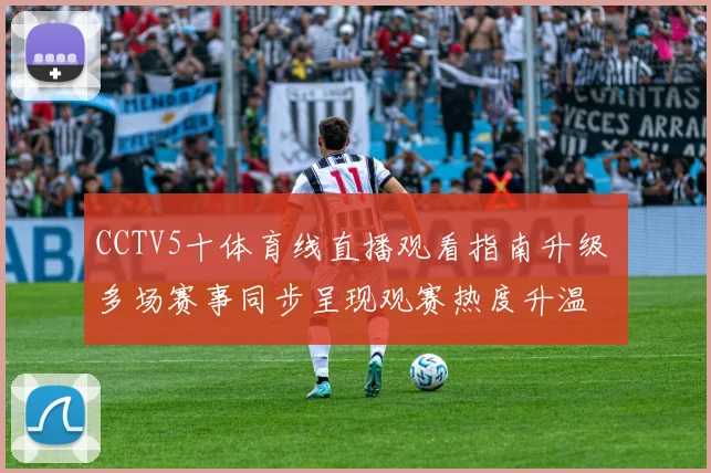 CCTV5十体育线直播观看指南升级 多场赛事同步呈现观赛热度升温
