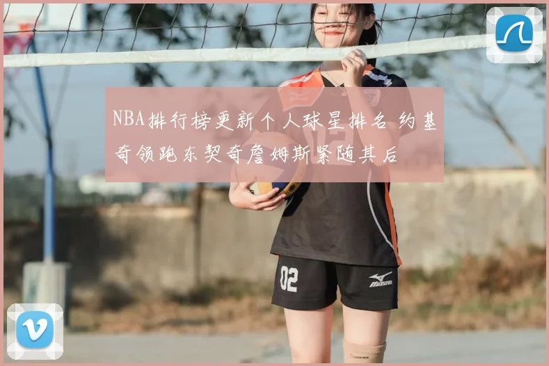 NBA排行榜更新个人球星排名 约基奇领跑东契奇詹姆斯紧随其后