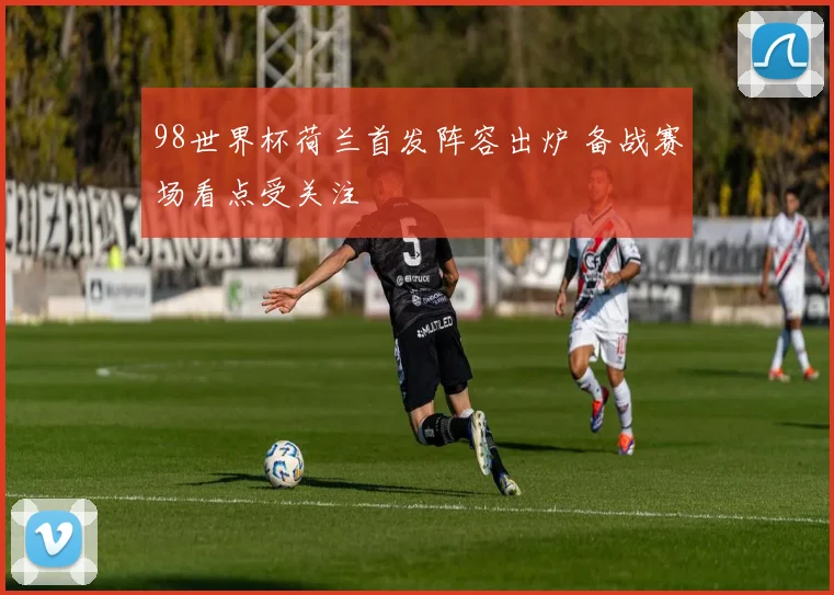 98世界杯荷兰首发阵容出炉 备战赛场看点受关注