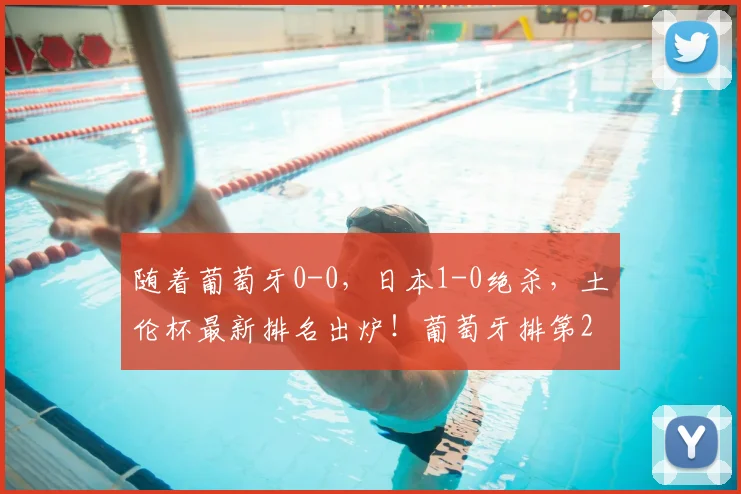 随着葡萄牙0-0，日本1-0绝杀，土伦杯最新排名出炉！葡萄牙排第2