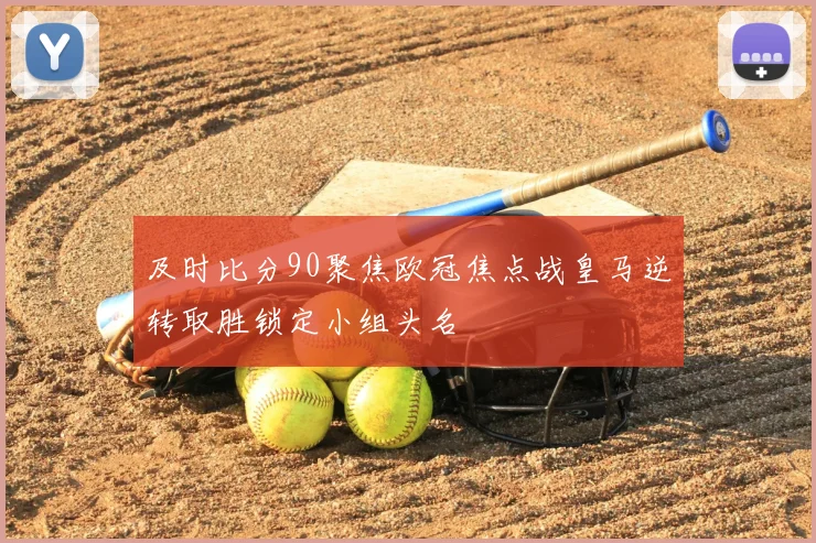 及时比分90聚焦欧冠焦点战皇马逆转取胜锁定小组头名