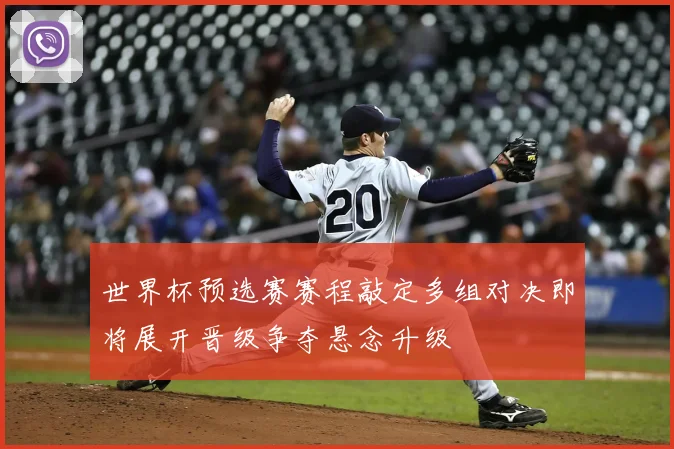 世界杯预选赛赛程敲定多组对决即将展开晋级争夺悬念升级