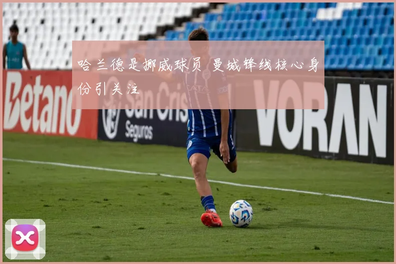 哈兰德是挪威球员 曼城锋线核心身份引关注