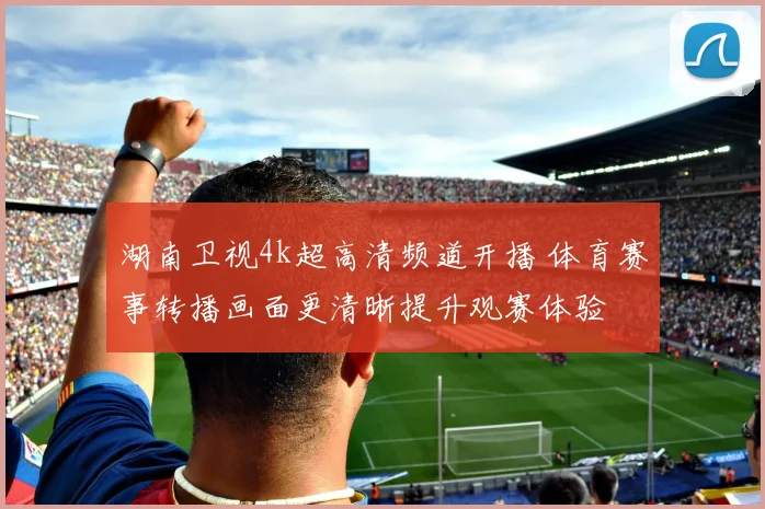 湖南卫视4k超高清频道开播 体育赛事转播画面更清晰提升观赛体验