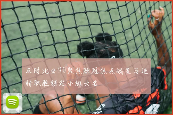 及时比分90聚焦欧冠焦点战皇马逆转取胜锁定小组头名