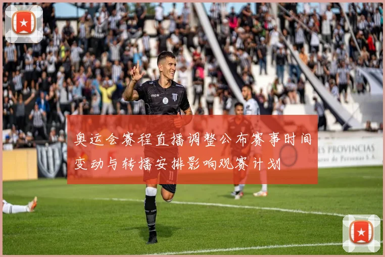 奥运会赛程直播调整公布赛事时间变动与转播安排影响观赛计划