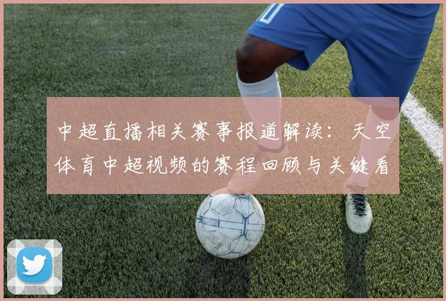 中超直播相关赛事报道解读:天空体育中超视频的赛程回顾与关键看点