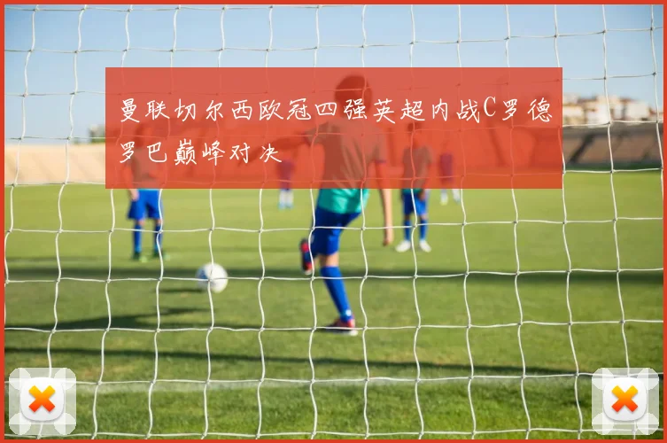 曼联切尔西欧冠四强英超内战C罗德罗巴巅峰对决