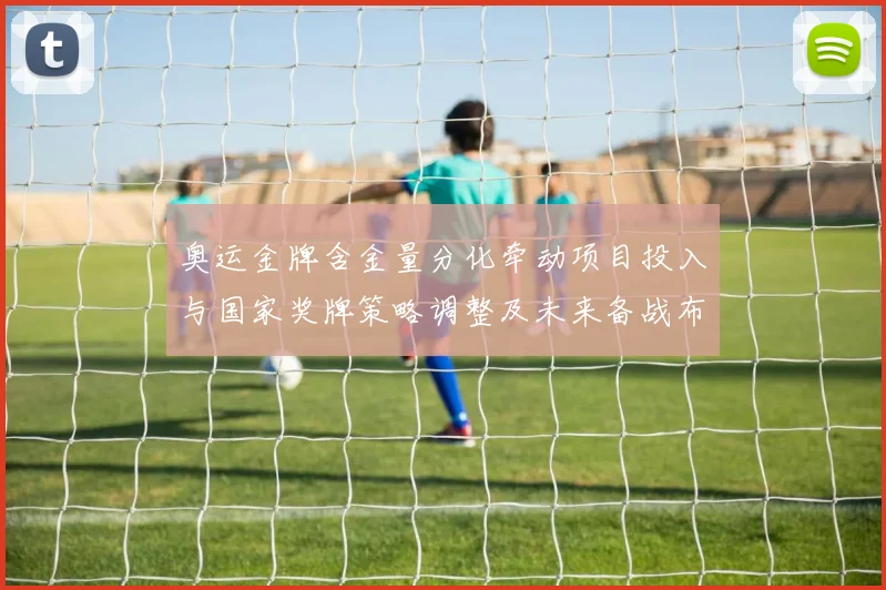 奥运金牌含金量分化牵动项目投入与国家奖牌策略调整及未来备战布局