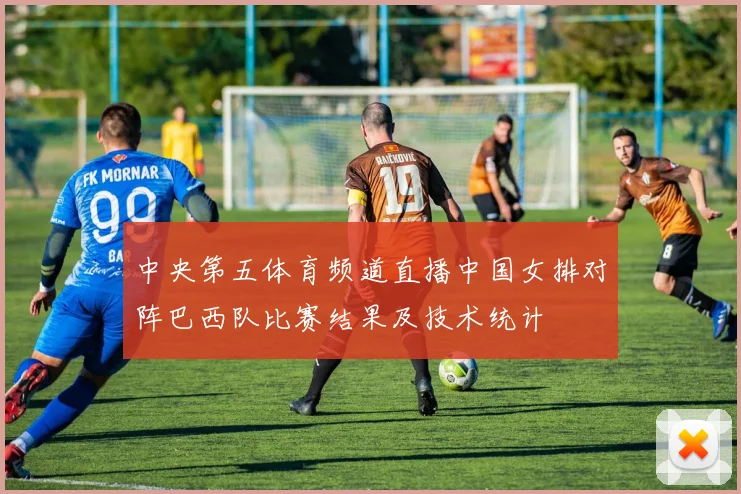 中央第五体育频道直播中国女排对阵巴西队比赛结果及技术统计