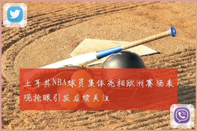 土耳其NBA球员集体亮相欧洲赛场表现抢眼引发后续关注