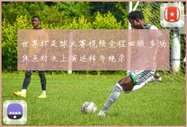 世界杯足球大赛视频全程回顾 多场焦点对决上演逆转与绝杀