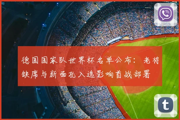 德国国家队世界杯名单公布:老将缺席与新面孔入选影响首战部署