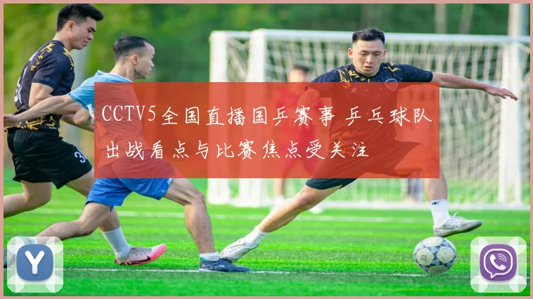 CCTV5全国直播国乒赛事 乒乓球队出战看点与比赛焦点受关注