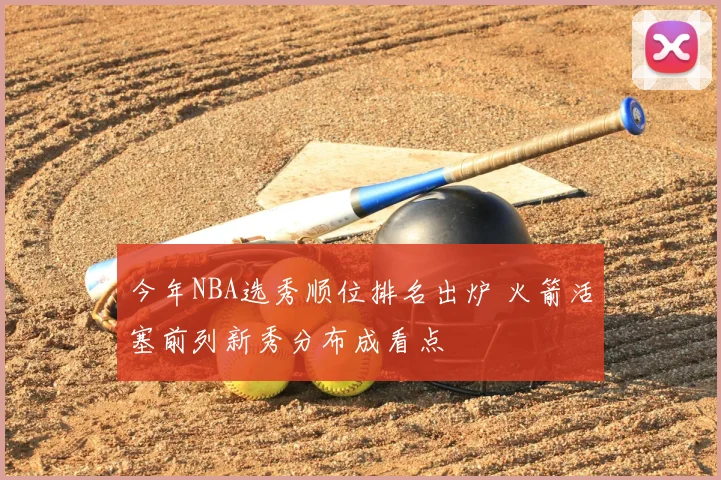 今年NBA选秀顺位排名出炉 火箭活塞前列新秀分布成看点
