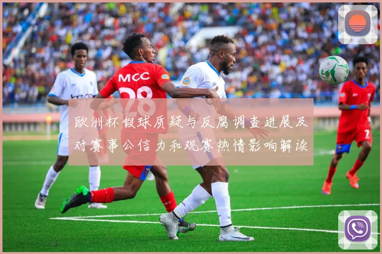 欧洲杯假球质疑与反腐调查进展及对赛事公信力和观赛热情影响解读