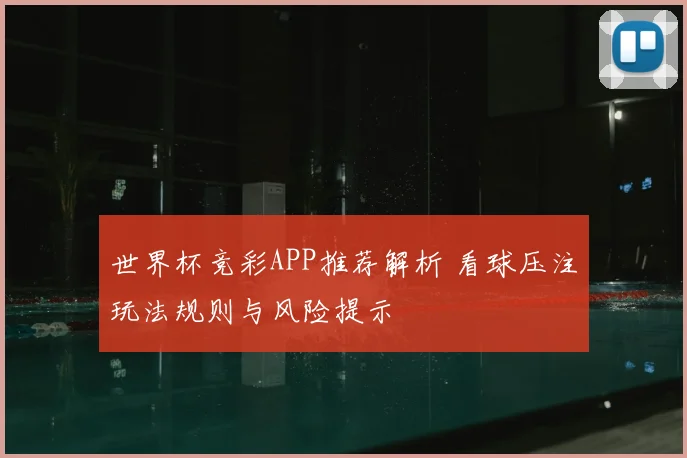 世界杯竞彩APP推荐解析 看球压注玩法规则与风险提示