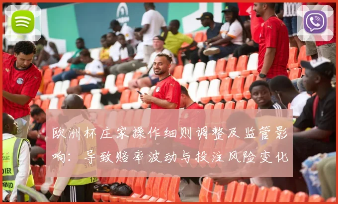 欧洲杯庄家操作细则调整及监管影响:导致赔率波动与投注风险变化