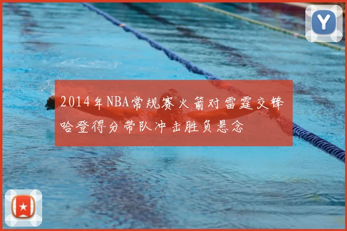 2014年NBA常规赛火箭对雷霆交锋 哈登得分带队冲击胜负悬念