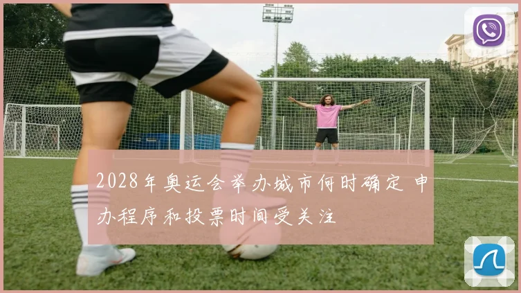 2028年奥运会举办城市何时确定 申办程序和投票时间受关注