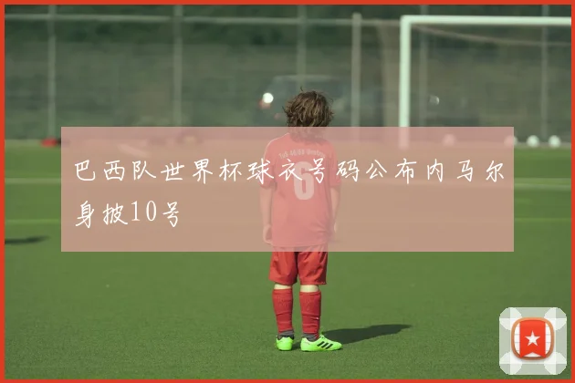 巴西队世界杯球衣号码公布内马尔身披10号