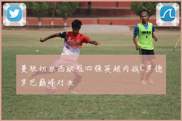 曼联切尔西欧冠四强英超内战C罗德罗巴巅峰对决