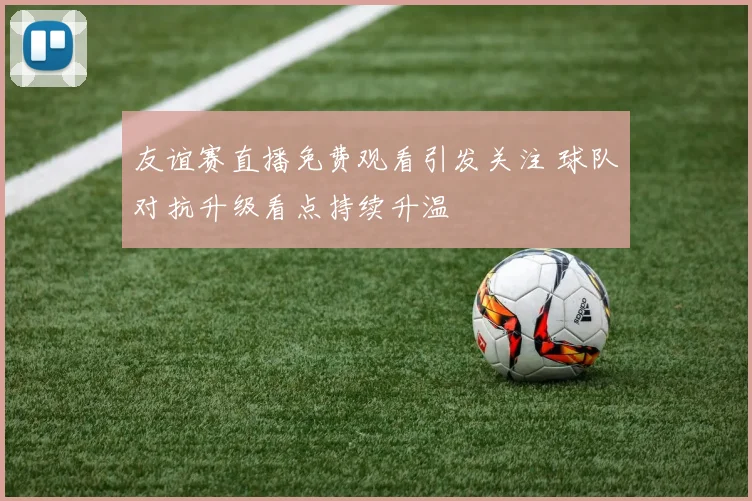 友谊赛直播免费观看引发关注 球队对抗升级看点持续升温