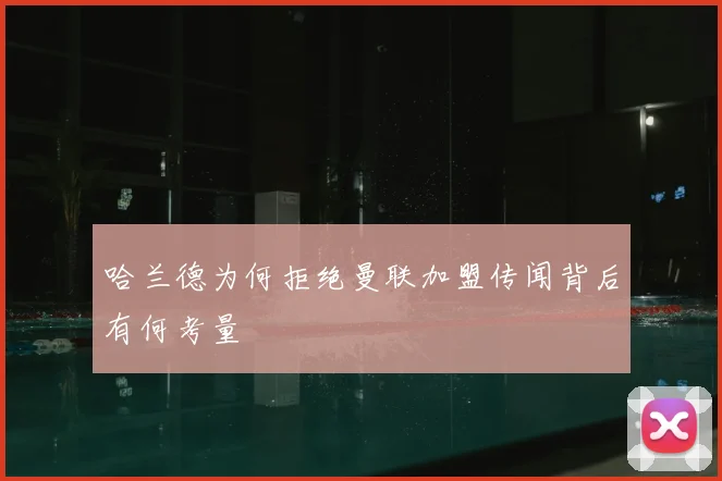 哈兰德为何拒绝曼联加盟传闻背后有何考量