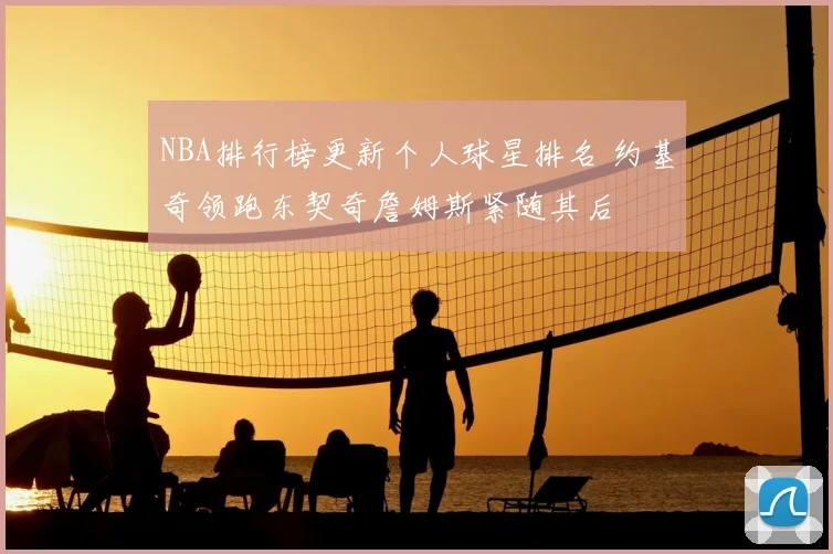 NBA排行榜更新个人球星排名 约基奇领跑东契奇詹姆斯紧随其后