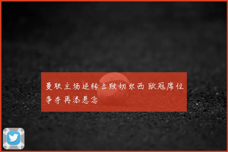 曼联主场逆转击败切尔西 欧冠席位争夺再添悬念