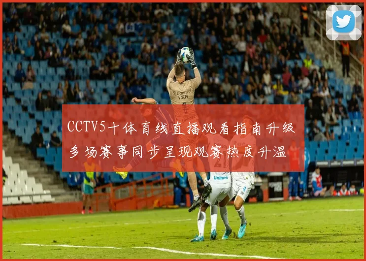 CCTV5十体育线直播观看指南升级 多场赛事同步呈现观赛热度升温