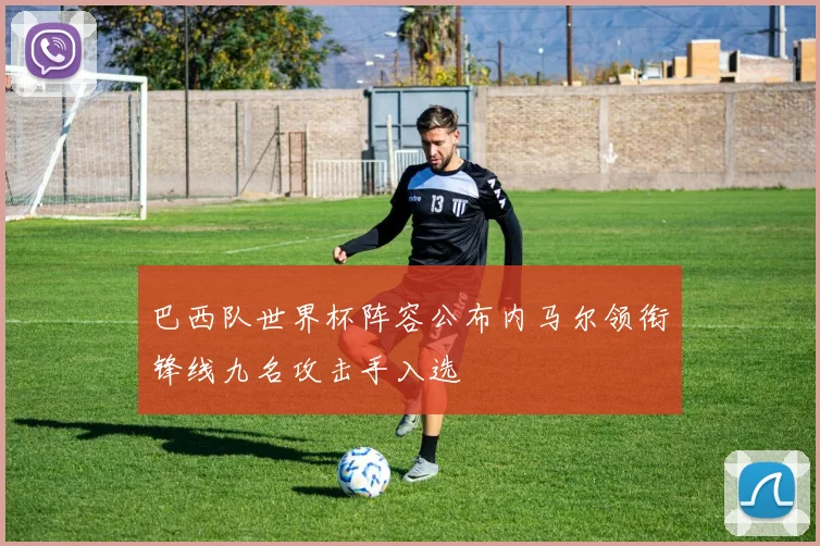 巴西队世界杯阵容公布内马尔领衔锋线九名攻击手入选