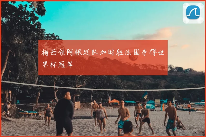 梅西领阿根廷队加时胜法国夺得世界杯冠军