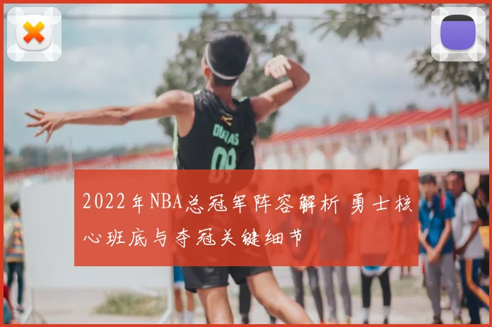 2022年NBA总冠军阵容解析 勇士核心班底与夺冠关键细节