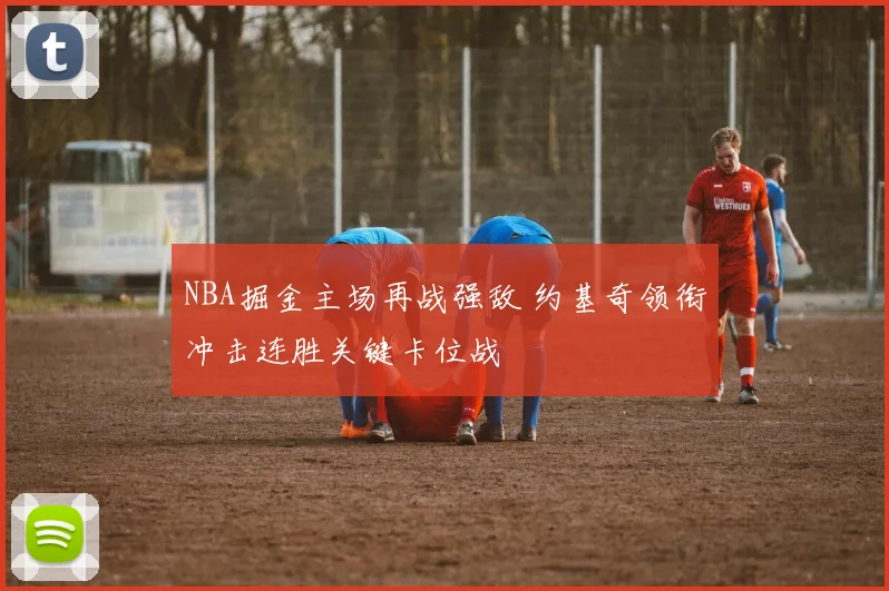 NBA掘金主场再战强敌 约基奇领衔冲击连胜关键卡位战