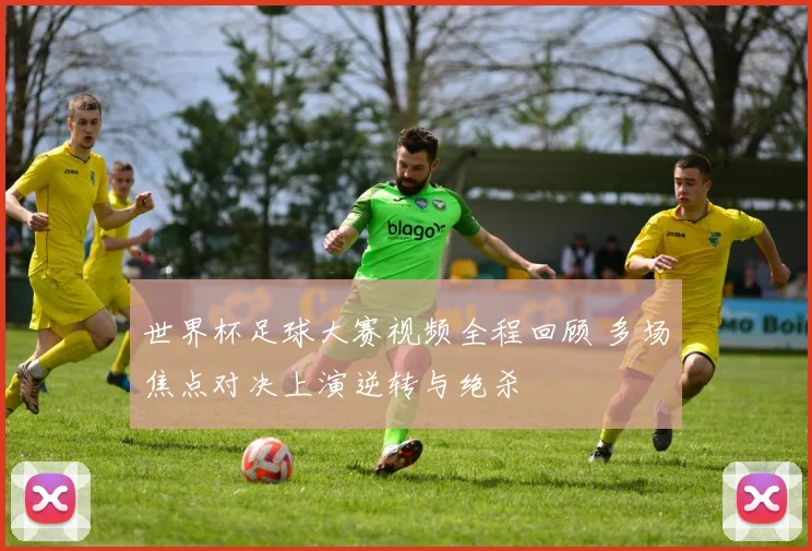 世界杯足球大赛视频全程回顾 多场焦点对决上演逆转与绝杀