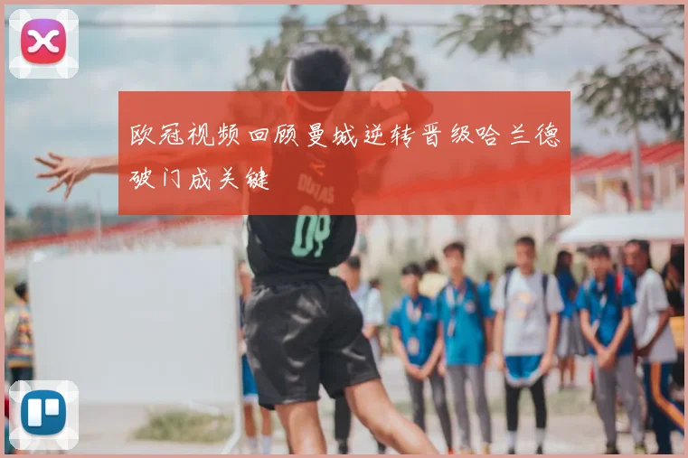 欧冠视频回顾曼城逆转晋级哈兰德破门成关键