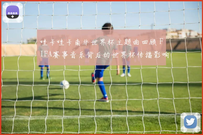 哇卡哇卡南非世界杯主题曲回顾 FIFA赛事音乐背后的世界杯传播影响