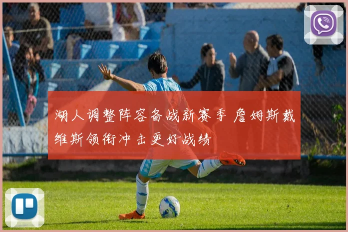 湖人调整阵容备战新赛季 詹姆斯戴维斯领衔冲击更好战绩