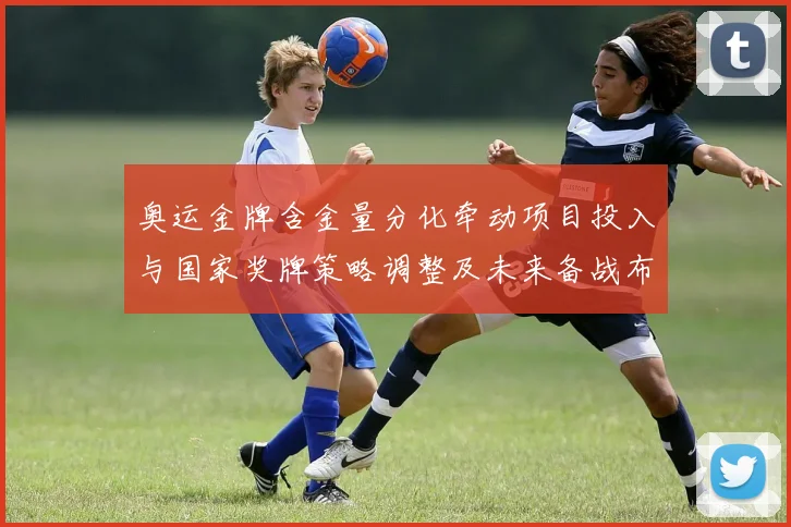 奥运金牌含金量分化牵动项目投入与国家奖牌策略调整及未来备战布局