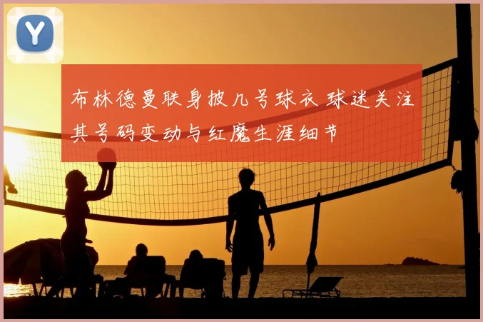 布林德曼联身披几号球衣 球迷关注其号码变动与红魔生涯细节