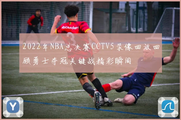 2022年NBA总决赛CCTV5录像回放回顾勇士夺冠关键战精彩瞬间